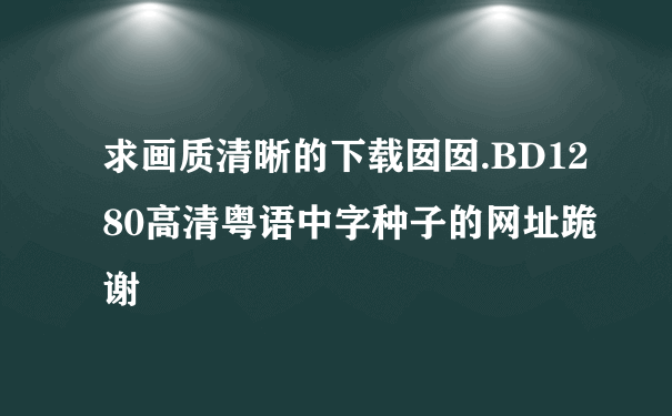 求画质清晰的下载囡囡.BD1280高清粤语中字种子的网址跪谢