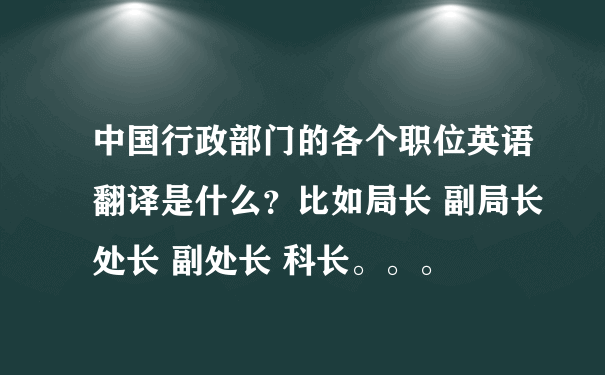 中国行政部门的各个职位英语翻译是什么？比如局长 副局长 处长 副处长 科长。。。