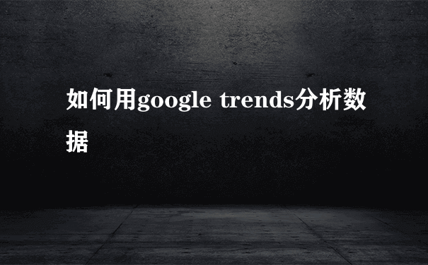 如何用google trends分析数据