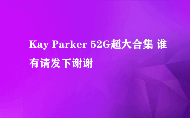 Kay Parker 52G超大合集 谁有请发下谢谢