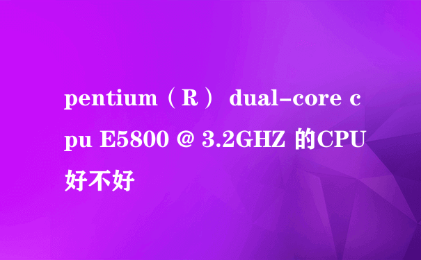 pentium（R） dual-core cpu E5800 @ 3.2GHZ 的CPU 好不好