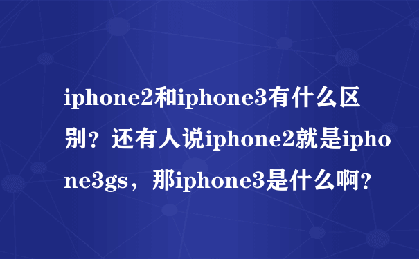 iphone2和iphone3有什么区别？还有人说iphone2就是iphone3gs，那iphone3是什么啊？