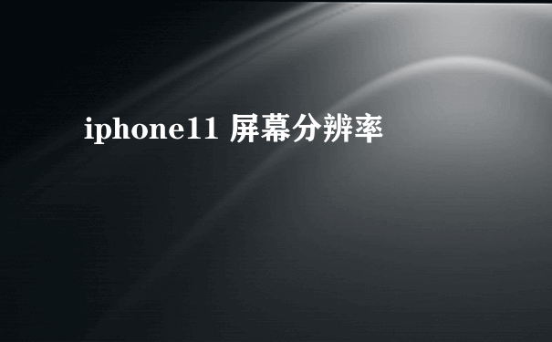 iphone11 屏幕分辨率