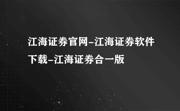 江海证券官网-江海证券软件下载-江海证券合一版