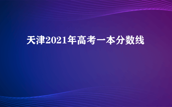 天津2021年高考一本分数线