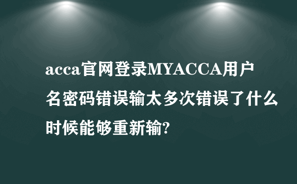 acca官网登录MYACCA用户名密码错误输太多次错误了什么时候能够重新输?