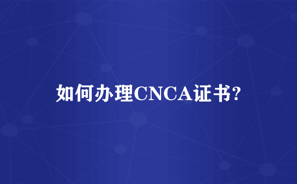 如何办理CNCA证书?