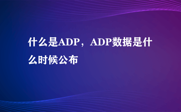 什么是ADP，ADP数据是什么时候公布