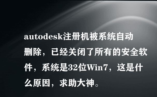 autodesk注册机被系统自动删除，已经关闭了所有的安全软件，系统是32位Win7，这是什么原因，求助大神。