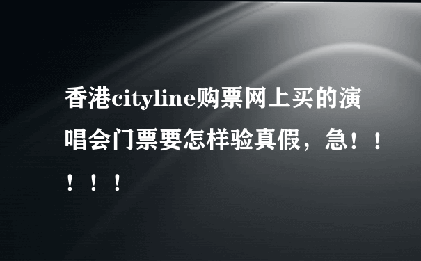 香港cityline购票网上买的演唱会门票要怎样验真假，急！！！！！