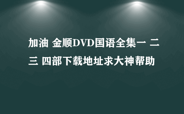 加油 金顺DVD国语全集一 二三 四部下载地址求大神帮助