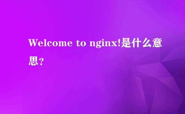 Welcome to nginx!是什么意思？