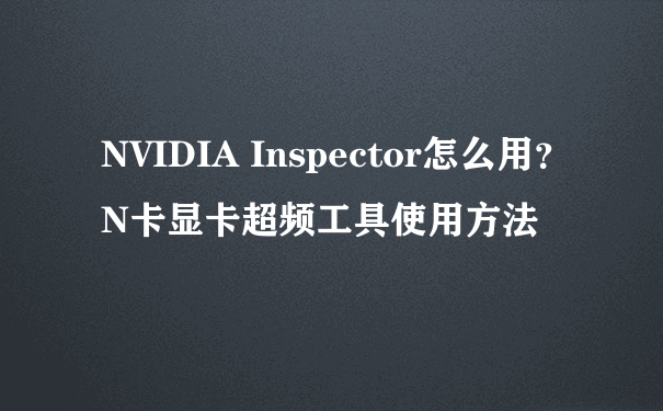 NVIDIA Inspector怎么用？N卡显卡超频工具使用方法