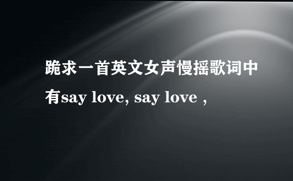 跪求一首英文女声慢摇歌词中有say love, say love ,