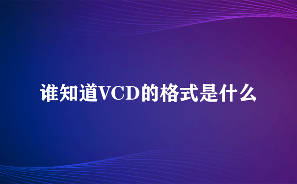 谁知道VCD的格式是什么