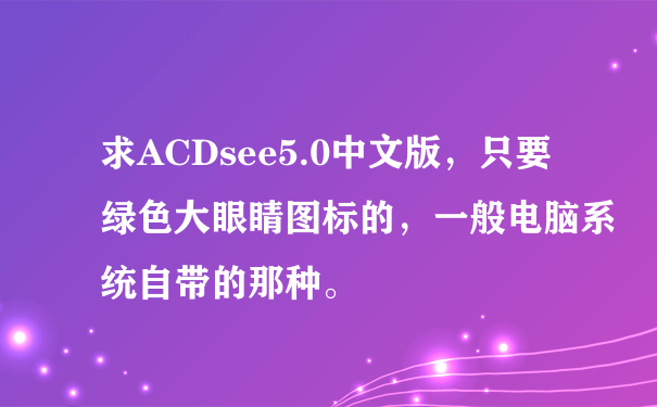 求ACDsee5.0中文版，只要绿色大眼睛图标的，一般电脑系统自带的那种。