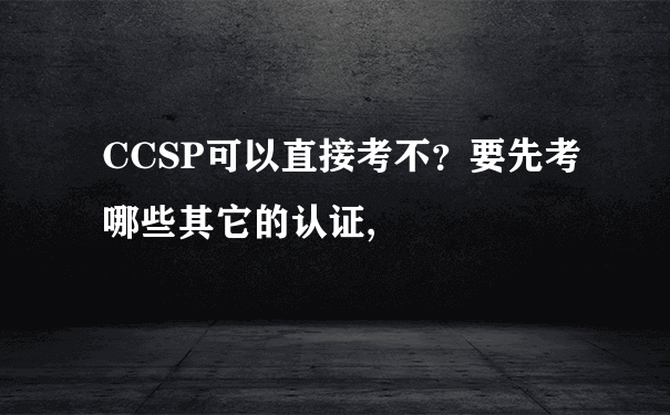 CCSP可以直接考不？要先考哪些其它的认证,