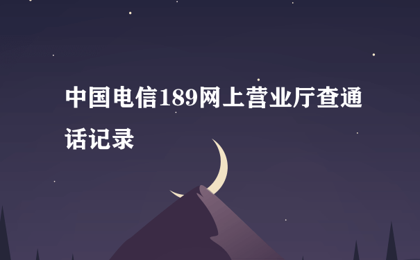 中国电信189网上营业厅查通话记录