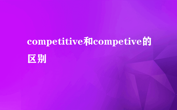 competitive和competive的区别