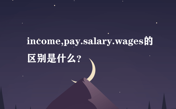 income,pay.salary.wages的区别是什么？