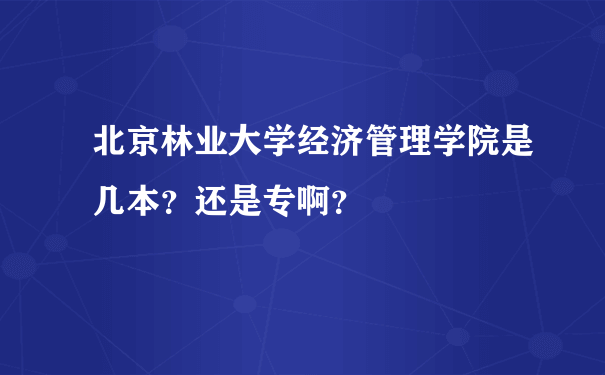 北京林业大学经济管理学院是几本？还是专啊？