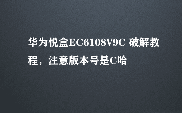 华为悦盒EC6108V9C 破解教程，注意版本号是C哈