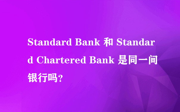 Standard Bank 和 Standard Chartered Bank 是同一间银行吗？