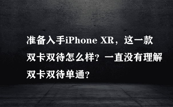 准备入手iPhone XR，这一款双卡双待怎么样？一直没有理解双卡双待单通？