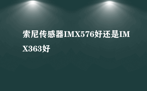 索尼传感器IMX576好还是IMX363好