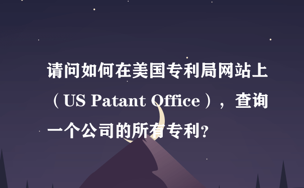 请问如何在美国专利局网站上（US Patant Office），查询一个公司的所有专利？