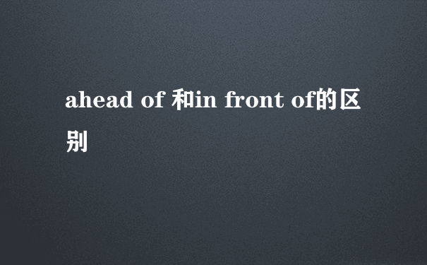 ahead of 和in front of的区别