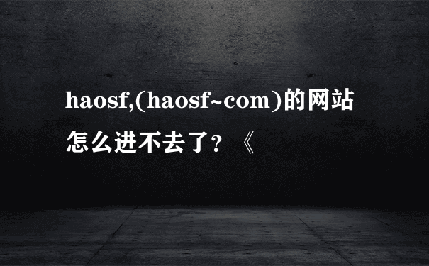 haosf,(haosf~com)的网站怎么进不去了？《