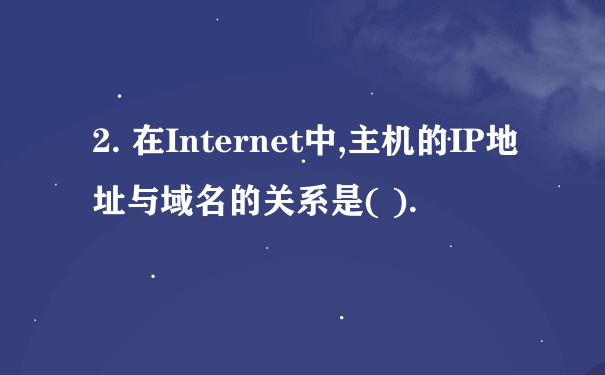 2. 在Internet中,主机的IP地址与域名的关系是( ).