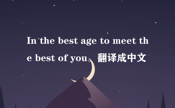 In the best age to meet the best of you。翻译成中文