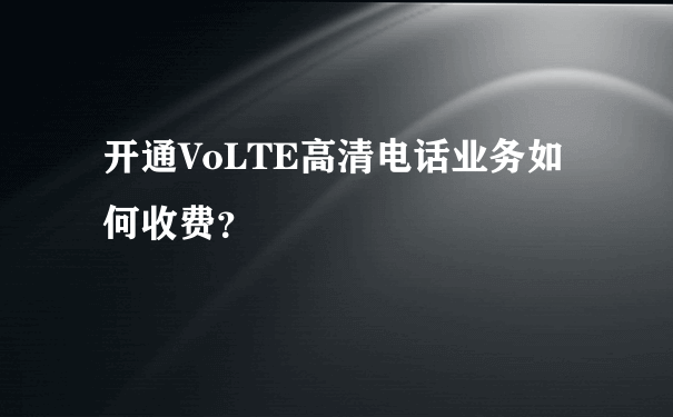 开通VoLTE高清电话业务如何收费？