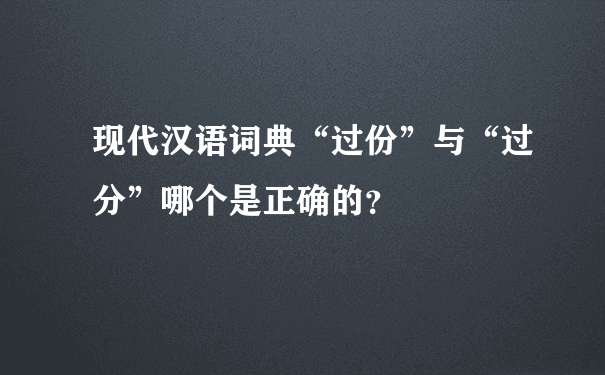 现代汉语词典“过份”与“过分”哪个是正确的？