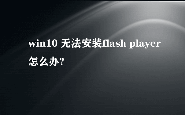 win10 无法安装flash player怎么办?