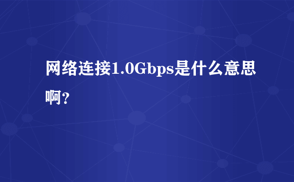网络连接1.0Gbps是什么意思啊？