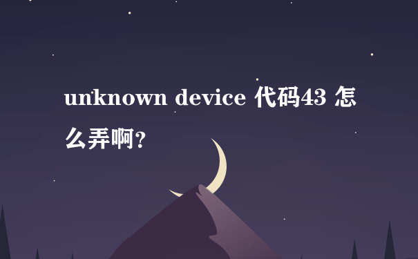 unknown device 代码43 怎么弄啊？