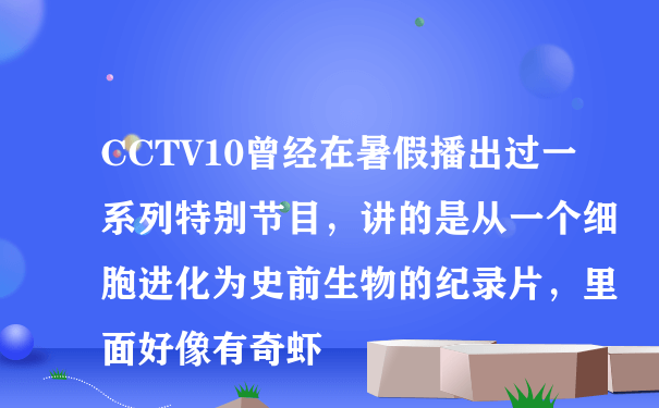 CCTV10曾经在暑假播出过一系列特别节目，讲的是从一个细胞进化为史前生物的纪录片，里面好像有奇虾