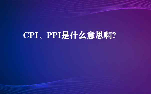 CPI、PPI是什么意思啊?
