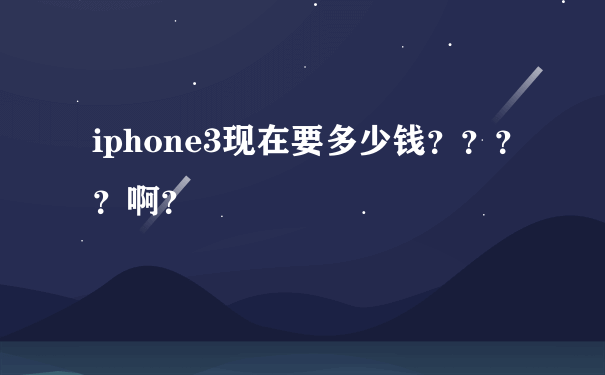 iphone3现在要多少钱？？？？啊？