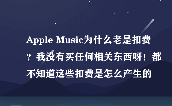 Apple Music为什么老是扣费？我没有买任何相关东西呀！都不知道这些扣费是怎么产生的