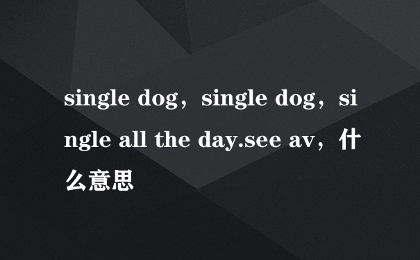 single dog，single dog，single all the day.see av，什么意思