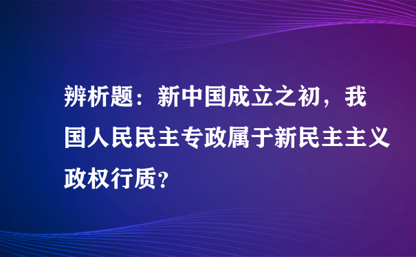 辨析题：新中国成立之初，我国人民民主专政属于新民主主义政权行质？