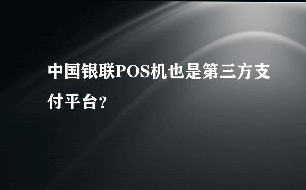 中国银联POS机也是第三方支付平台？