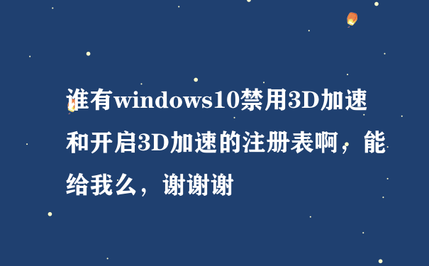 谁有windows10禁用3D加速和开启3D加速的注册表啊，能给我么，谢谢谢