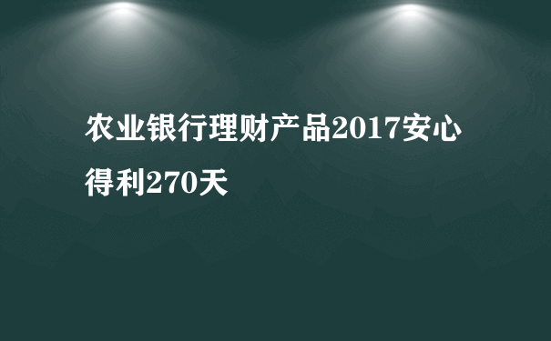 农业银行理财产品2017安心得利270天