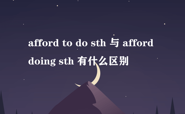 afford to do sth 与 afford doing sth 有什么区别