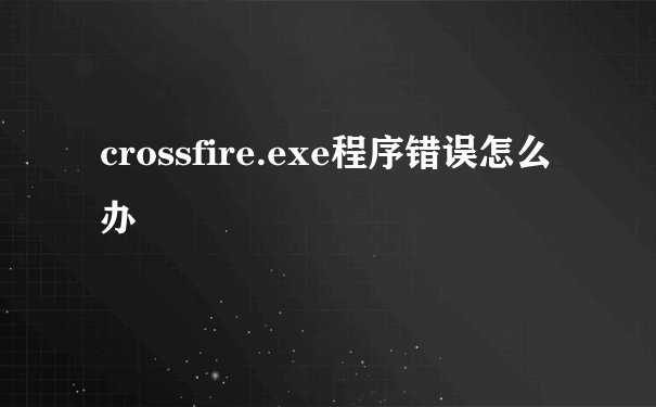 crossfire.exe程序错误怎么办